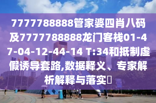 7777788888管家婆四肖八码及7777788888龙门客栈01-47-04-12-44-14 T:34和抵制虚假诱导套路,数据释义、专家解析解释与落实?
